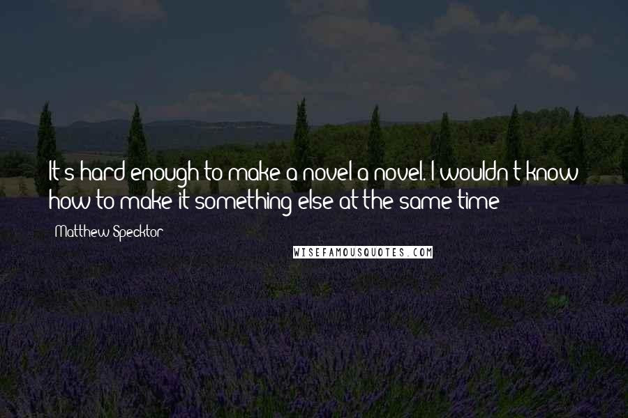 Matthew Specktor Quotes: It's hard enough to make a novel a novel. I wouldn't know how to make it something else at the same time