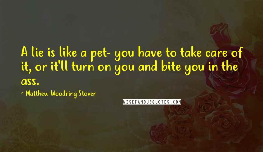 Matthew Woodring Stover Quotes: A lie is like a pet- you have to take care of it, or it'll turn on you and bite you in the ass.