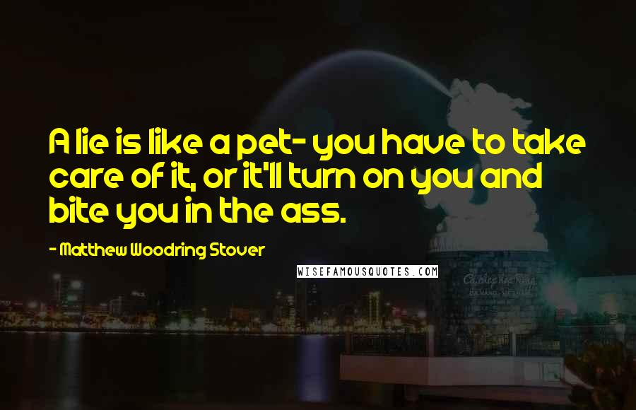 Matthew Woodring Stover Quotes: A lie is like a pet- you have to take care of it, or it'll turn on you and bite you in the ass.