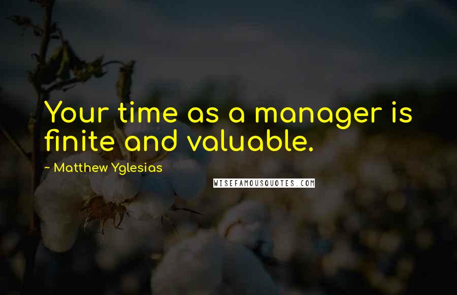 Matthew Yglesias Quotes: Your time as a manager is finite and valuable.