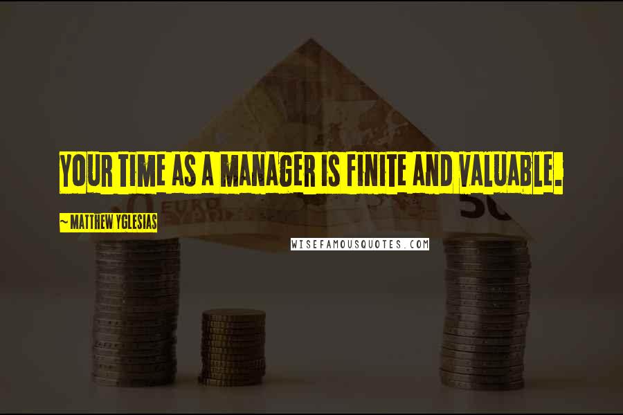 Matthew Yglesias Quotes: Your time as a manager is finite and valuable.