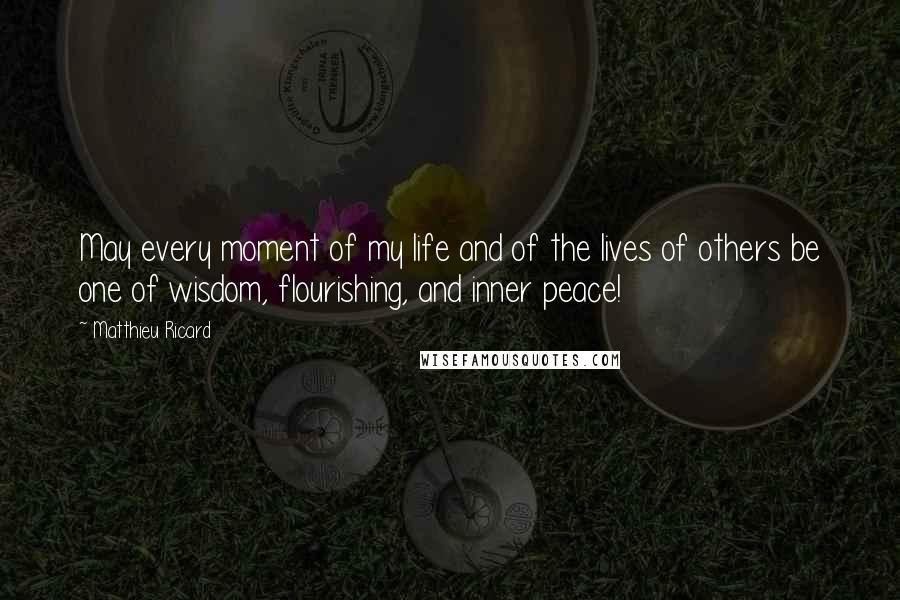 Matthieu Ricard Quotes: May every moment of my life and of the lives of others be one of wisdom, flourishing, and inner peace!