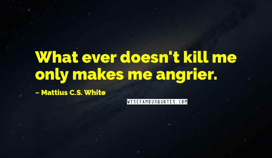 Mattius C.S. White Quotes: What ever doesn't kill me only makes me angrier.