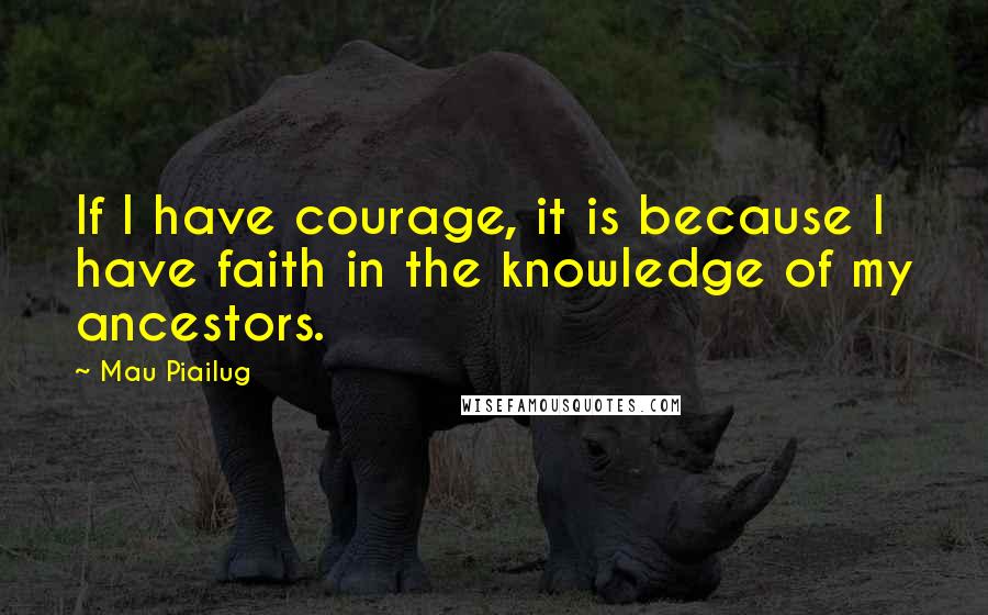 Mau Piailug Quotes: If I have courage, it is because I have faith in the knowledge of my ancestors.