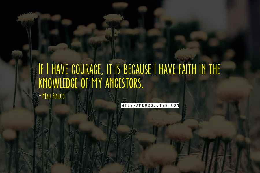 Mau Piailug Quotes: If I have courage, it is because I have faith in the knowledge of my ancestors.