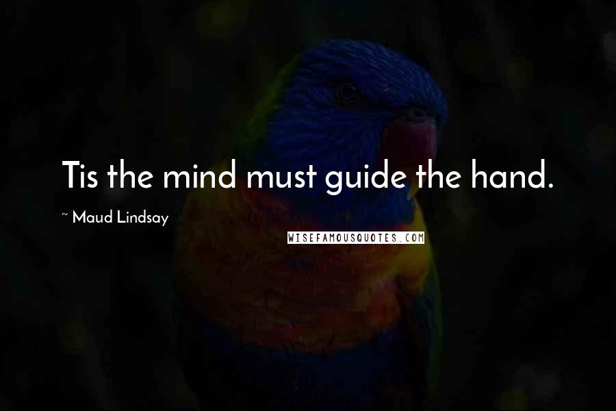 Maud Lindsay Quotes: Tis the mind must guide the hand.