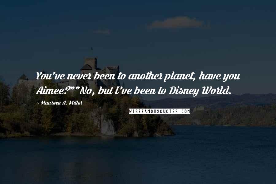 Maureen A. Miller Quotes: You've never been to another planet, have you Aimee?""No, but I've been to Disney World.