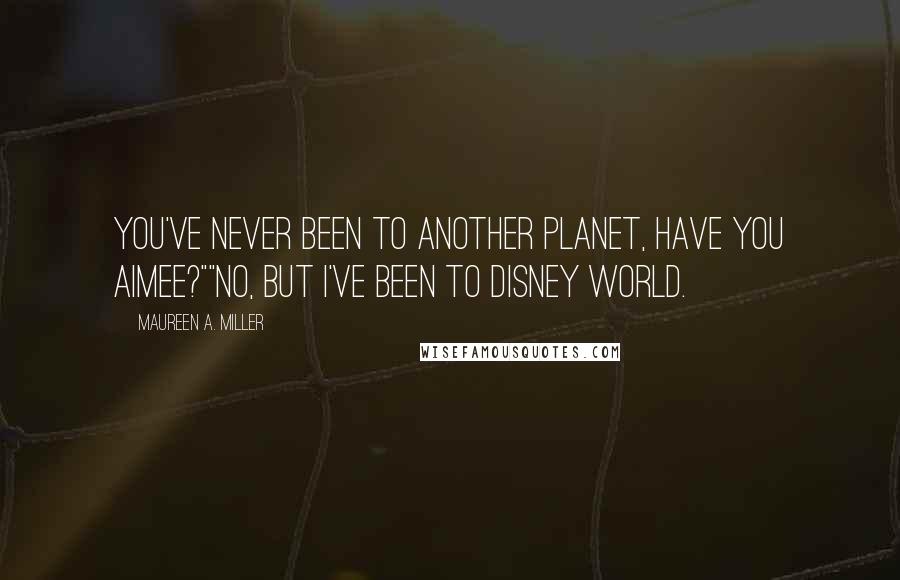 Maureen A. Miller Quotes: You've never been to another planet, have you Aimee?""No, but I've been to Disney World.