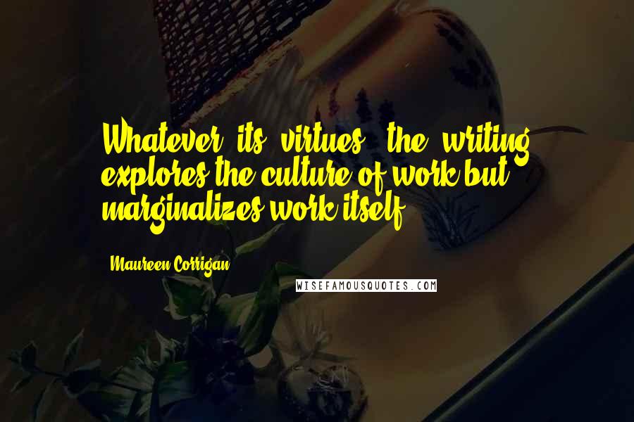 Maureen Corrigan Quotes: Whatever (its) virtues, (the) writing explores the culture of work but marginalizes work itself.