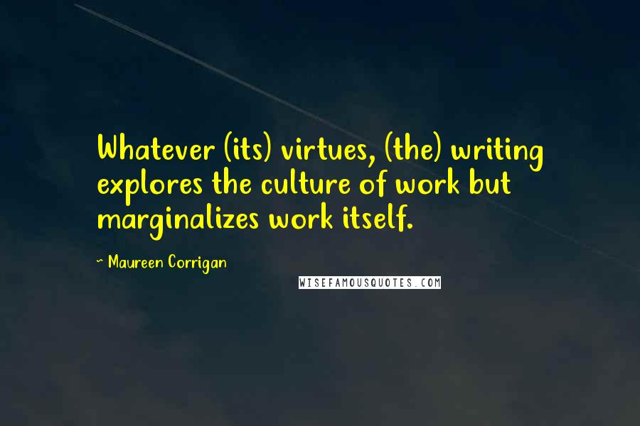 Maureen Corrigan Quotes: Whatever (its) virtues, (the) writing explores the culture of work but marginalizes work itself.