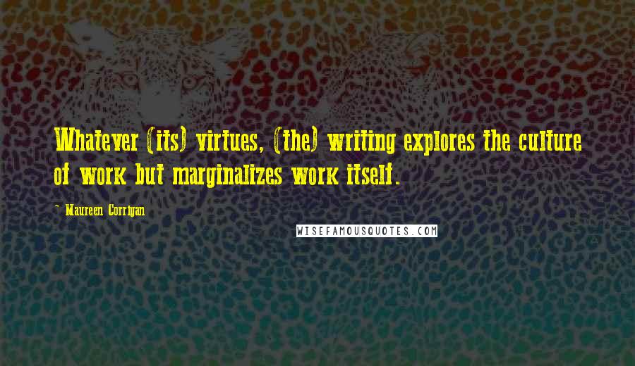 Maureen Corrigan Quotes: Whatever (its) virtues, (the) writing explores the culture of work but marginalizes work itself.