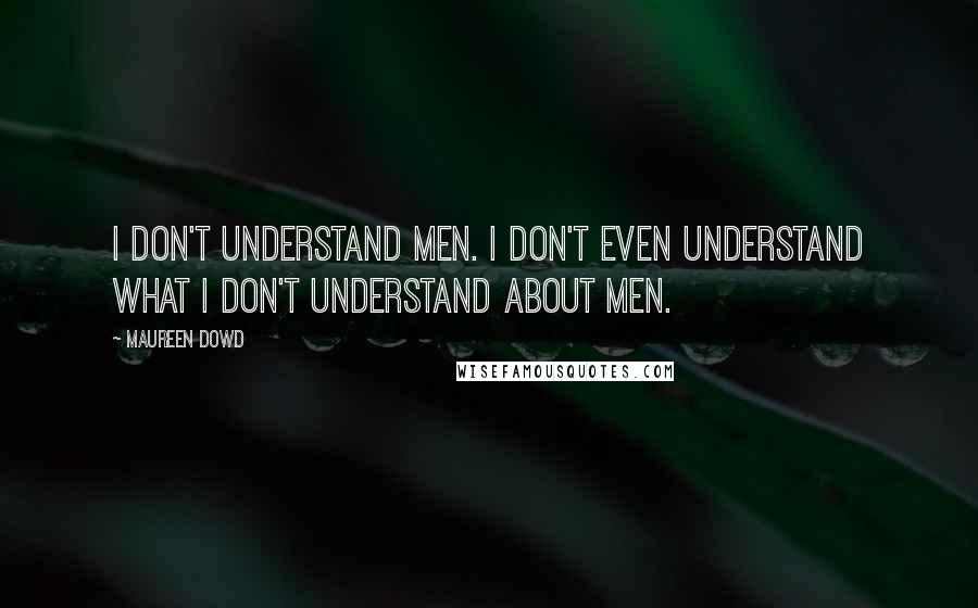 Maureen Dowd Quotes: I don't understand men. I don't even understand what I don't understand about men.