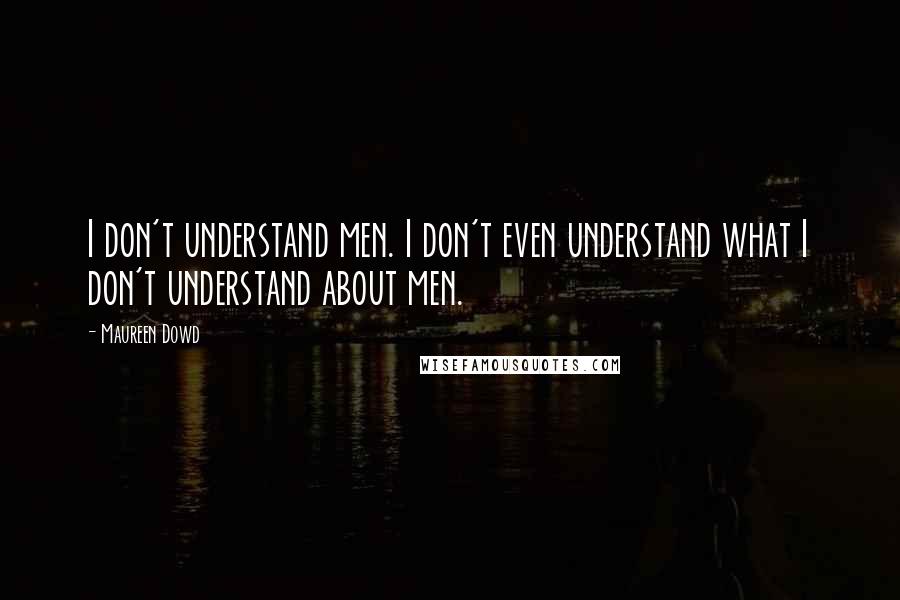 Maureen Dowd Quotes: I don't understand men. I don't even understand what I don't understand about men.