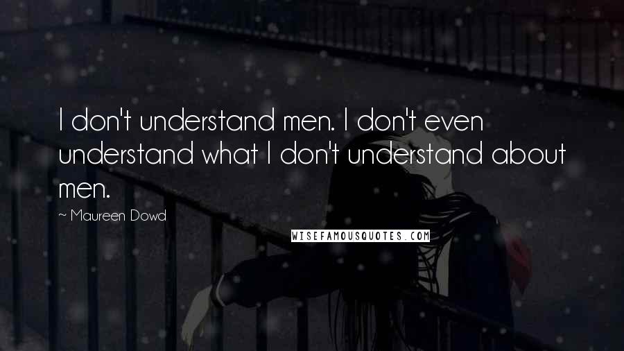 Maureen Dowd Quotes: I don't understand men. I don't even understand what I don't understand about men.