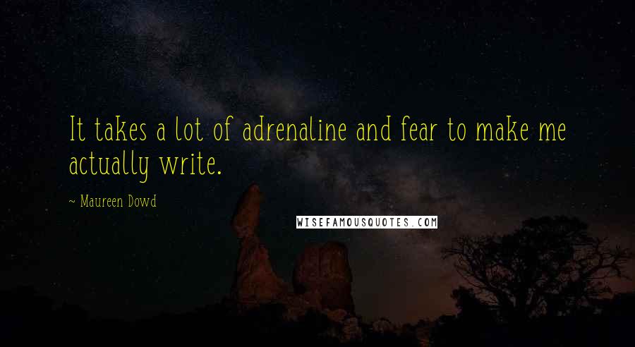 Maureen Dowd Quotes: It takes a lot of adrenaline and fear to make me actually write.