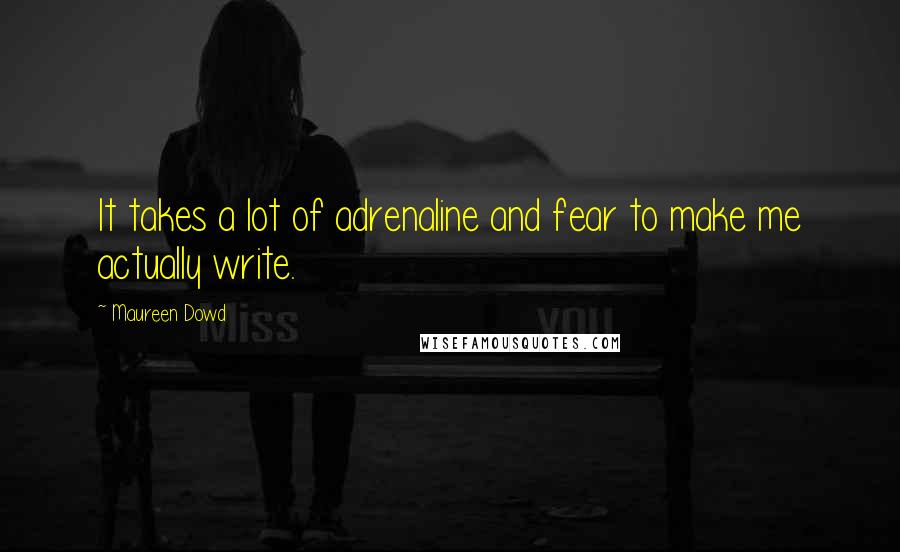 Maureen Dowd Quotes: It takes a lot of adrenaline and fear to make me actually write.