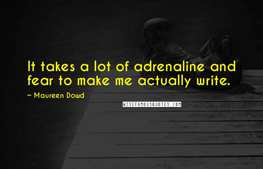 Maureen Dowd Quotes: It takes a lot of adrenaline and fear to make me actually write.