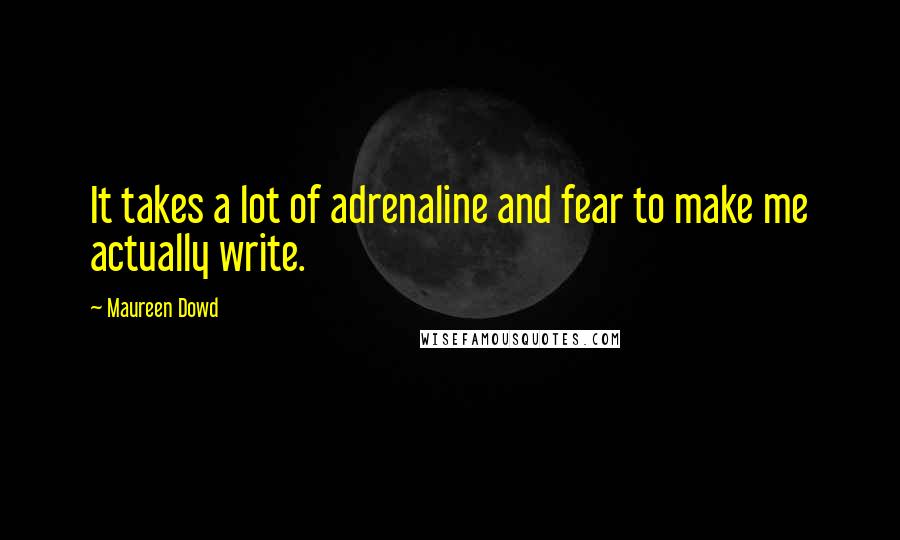 Maureen Dowd Quotes: It takes a lot of adrenaline and fear to make me actually write.