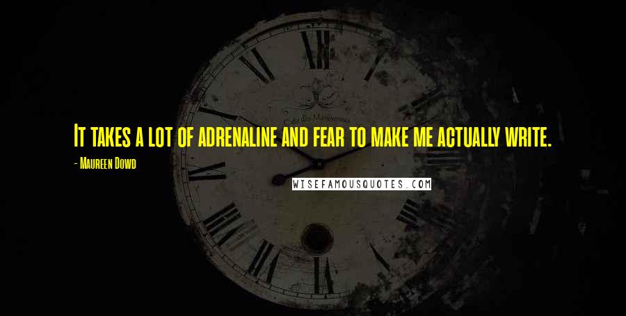 Maureen Dowd Quotes: It takes a lot of adrenaline and fear to make me actually write.