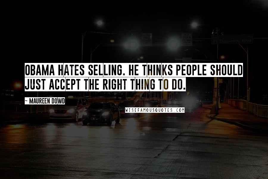 Maureen Dowd Quotes: Obama hates selling. He thinks people should just accept the right thing to do.