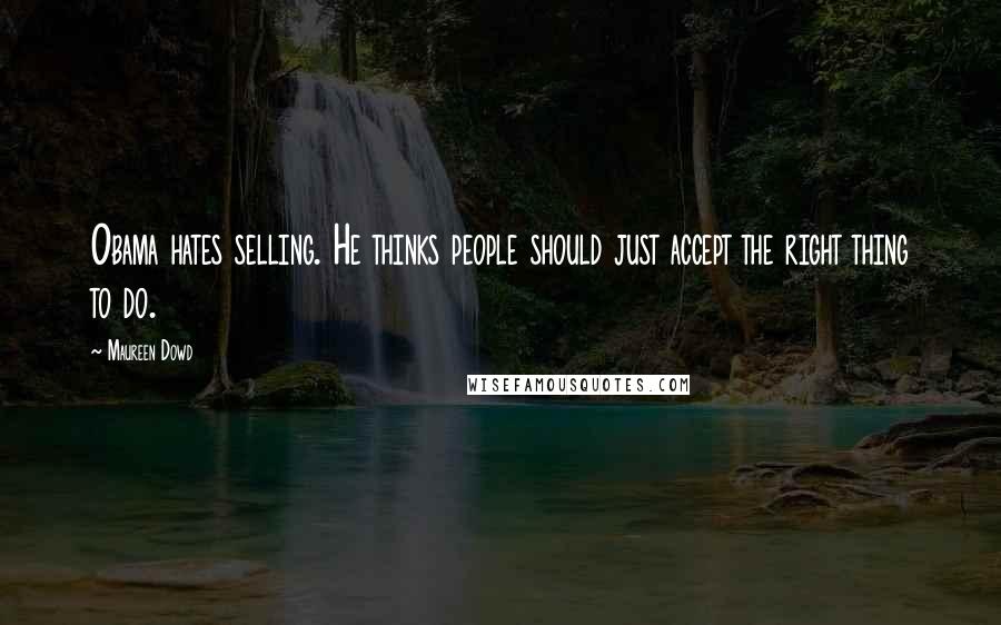 Maureen Dowd Quotes: Obama hates selling. He thinks people should just accept the right thing to do.