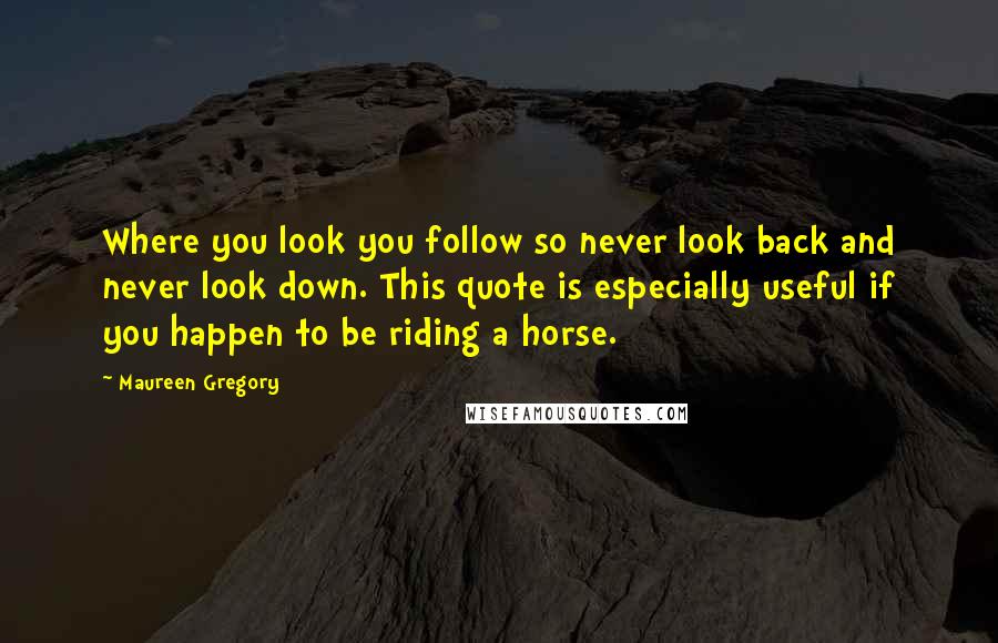 Maureen Gregory Quotes: Where you look you follow so never look back and never look down. This quote is especially useful if you happen to be riding a horse.