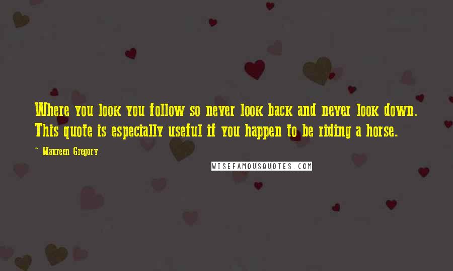 Maureen Gregory Quotes: Where you look you follow so never look back and never look down. This quote is especially useful if you happen to be riding a horse.