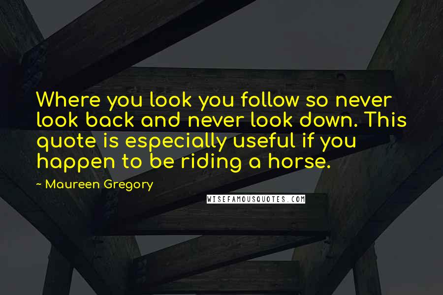 Maureen Gregory Quotes: Where you look you follow so never look back and never look down. This quote is especially useful if you happen to be riding a horse.