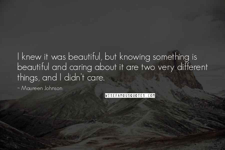 Maureen Johnson Quotes: I knew it was beautiful, but knowing something is beautiful and caring about it are two very different things, and I didn't care.