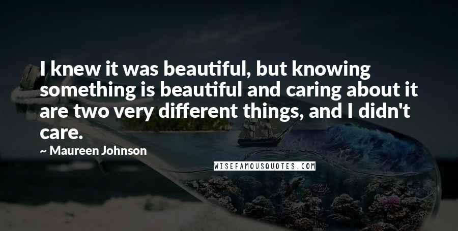 Maureen Johnson Quotes: I knew it was beautiful, but knowing something is beautiful and caring about it are two very different things, and I didn't care.