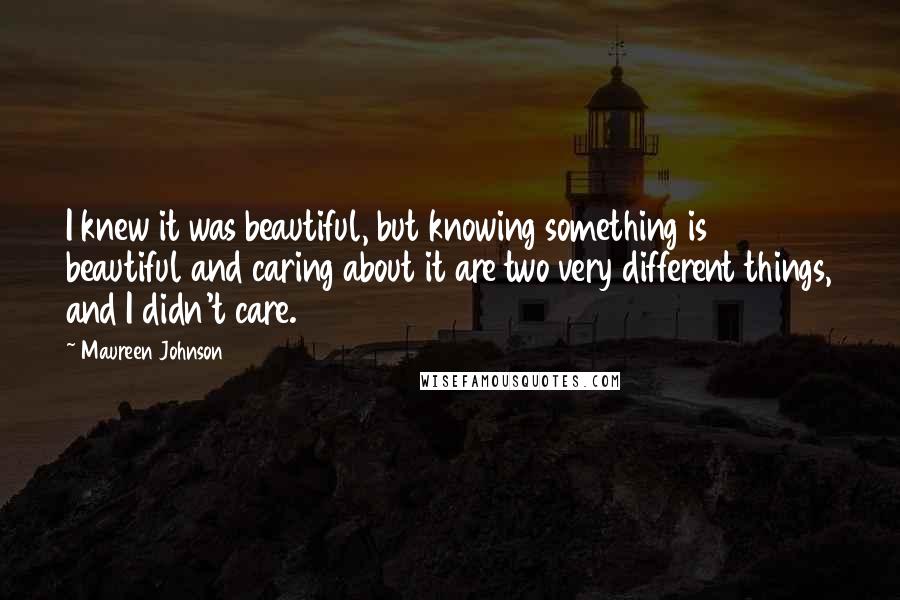 Maureen Johnson Quotes: I knew it was beautiful, but knowing something is beautiful and caring about it are two very different things, and I didn't care.