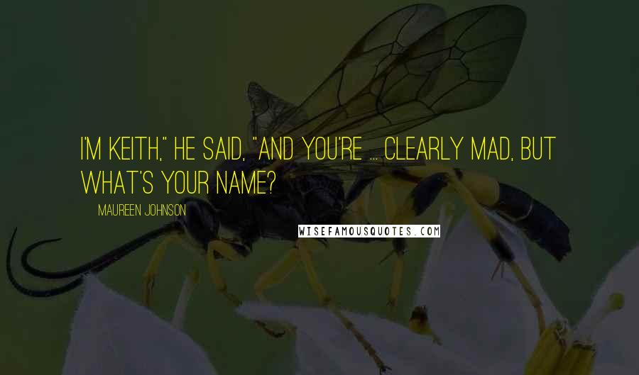 Maureen Johnson Quotes: I'm Keith," he said, "and you're ... clearly mad, but what's your name?