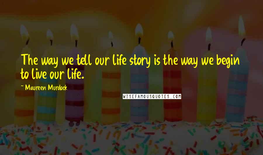 Maureen Murdock Quotes: The way we tell our life story is the way we begin to live our life.