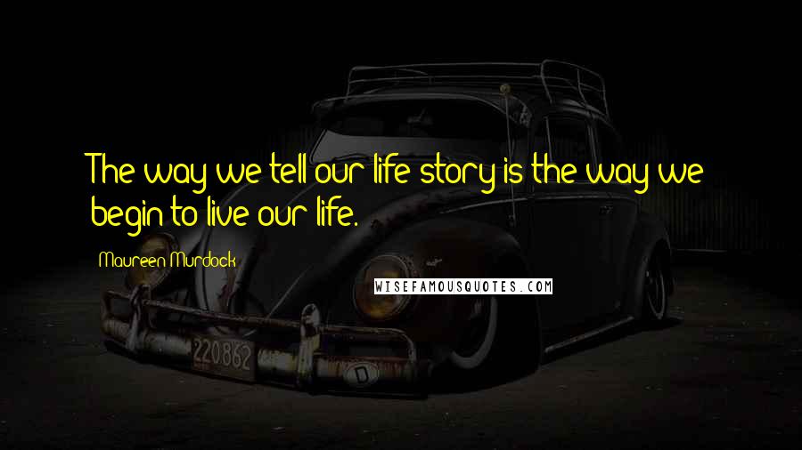 Maureen Murdock Quotes: The way we tell our life story is the way we begin to live our life.