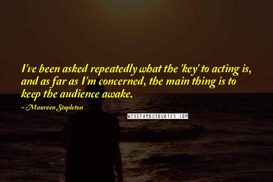 Maureen Stapleton Quotes: I've been asked repeatedly what the 'key' to acting is, and as far as I'm concerned, the main thing is to keep the audience awake.