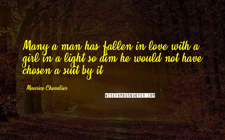 Maurice Chevalier Quotes: Many a man has fallen in love with a girl in a light so dim he would not have chosen a suit by it.