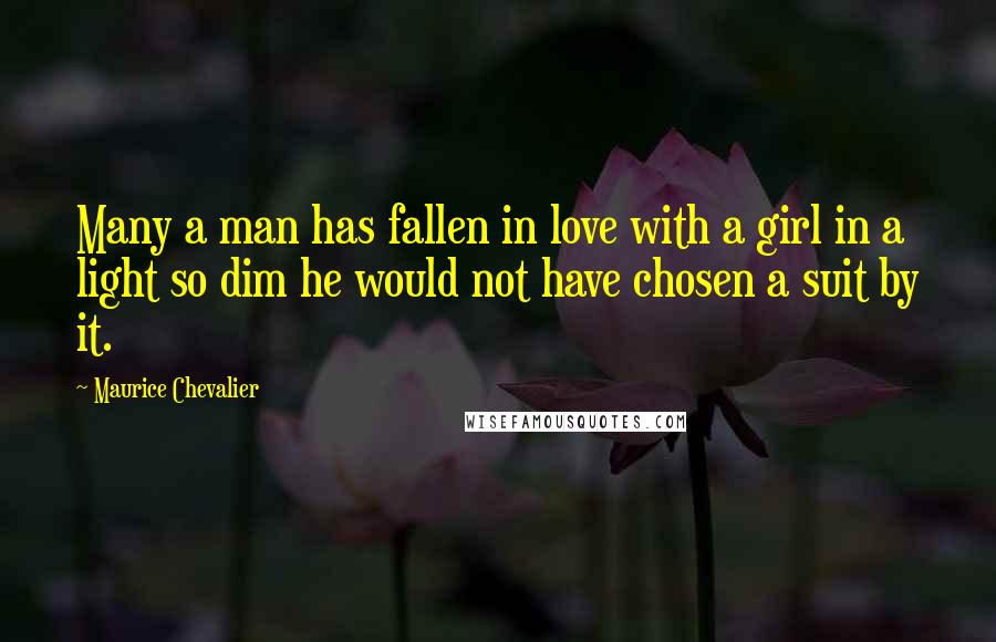 Maurice Chevalier Quotes: Many a man has fallen in love with a girl in a light so dim he would not have chosen a suit by it.