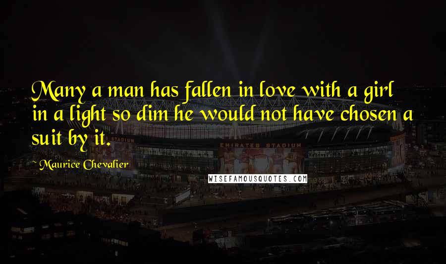 Maurice Chevalier Quotes: Many a man has fallen in love with a girl in a light so dim he would not have chosen a suit by it.