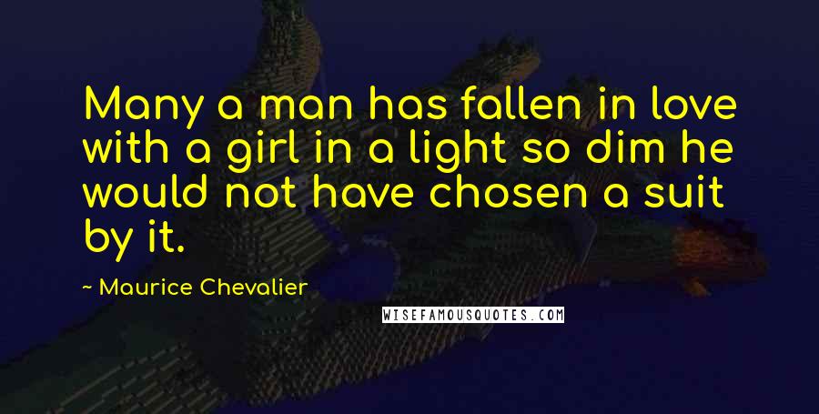 Maurice Chevalier Quotes: Many a man has fallen in love with a girl in a light so dim he would not have chosen a suit by it.