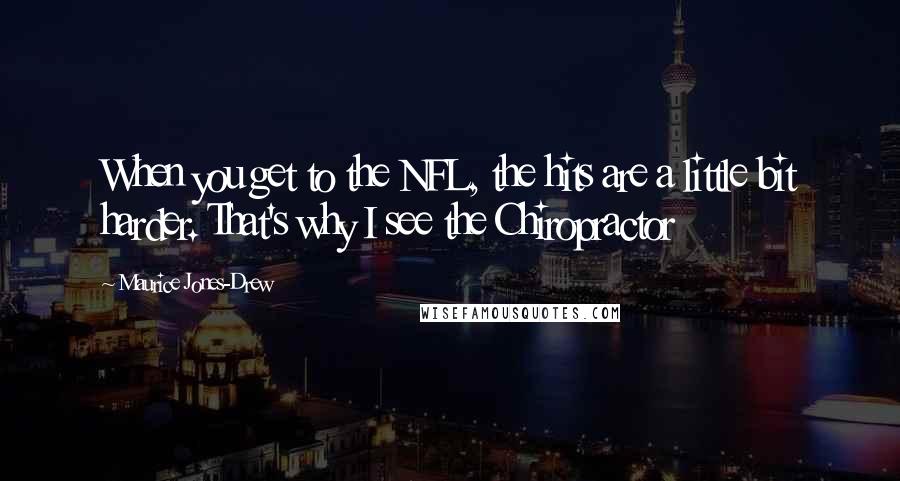 Maurice Jones-Drew Quotes: When you get to the NFL, the hits are a little bit harder. That's why I see the Chiropractor