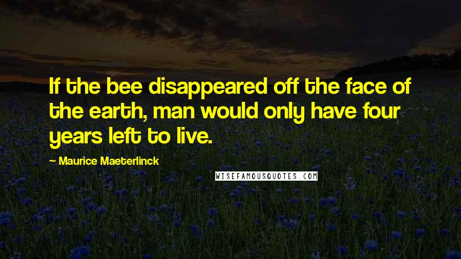 Maurice Maeterlinck Quotes: If the bee disappeared off the face of the earth, man would only have four years left to live.