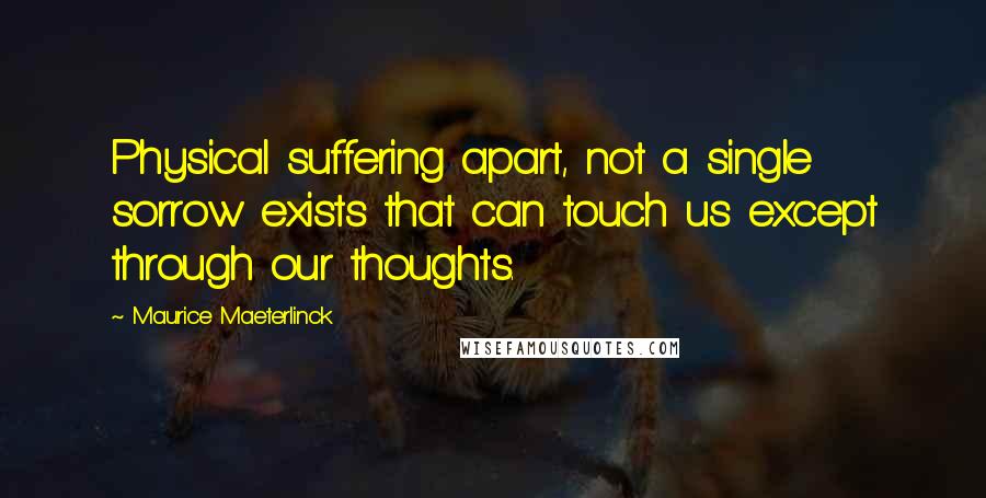 Maurice Maeterlinck Quotes: Physical suffering apart, not a single sorrow exists that can touch us except through our thoughts.