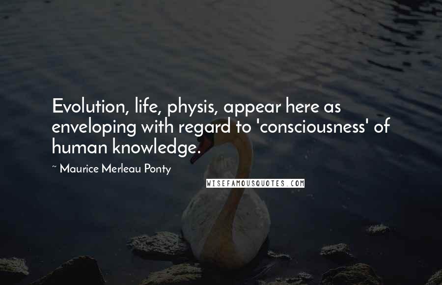 Maurice Merleau Ponty Quotes: Evolution, life, physis, appear here as enveloping with regard to 'consciousness' of human knowledge.