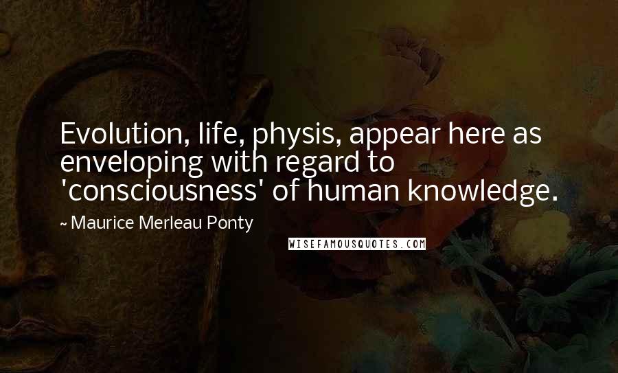 Maurice Merleau Ponty Quotes: Evolution, life, physis, appear here as enveloping with regard to 'consciousness' of human knowledge.