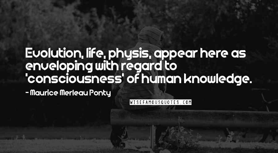 Maurice Merleau Ponty Quotes: Evolution, life, physis, appear here as enveloping with regard to 'consciousness' of human knowledge.