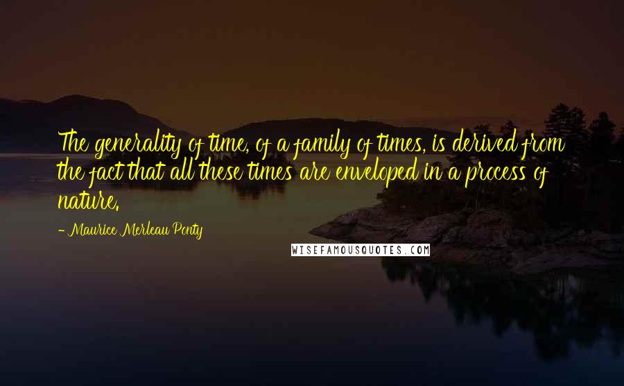 Maurice Merleau Ponty Quotes: The generality of time, of a family of times, is derived from the fact that all these times are enveloped in a process of nature.