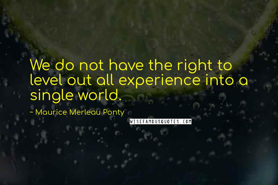 Maurice Merleau Ponty Quotes: We do not have the right to level out all experience into a single world.