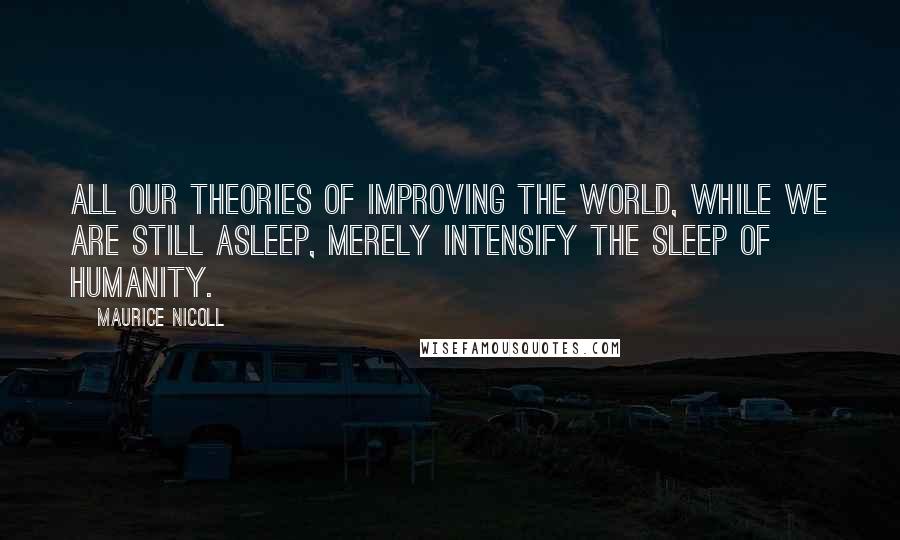 Maurice Nicoll Quotes: All our theories of improving the world, while we are still asleep, merely intensify the sleep of humanity.