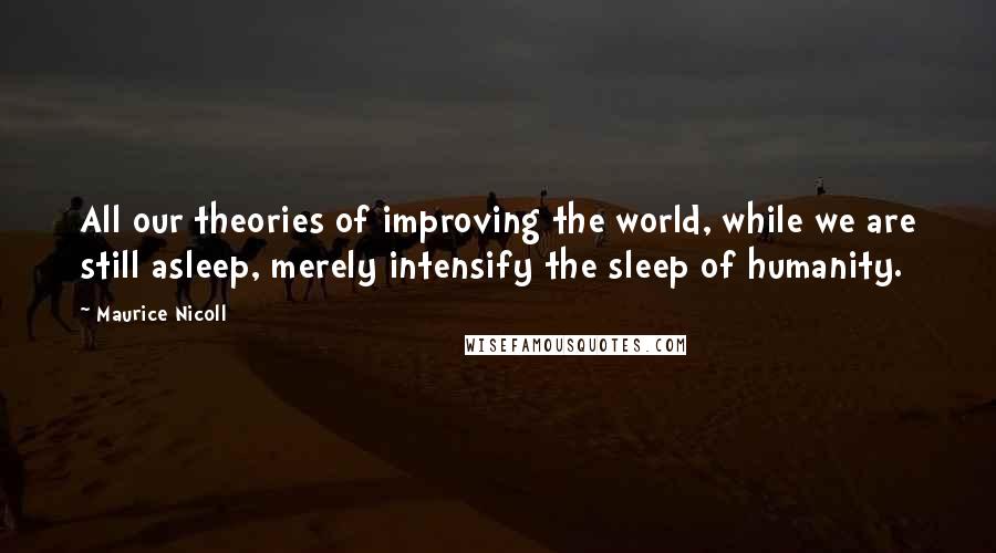 Maurice Nicoll Quotes: All our theories of improving the world, while we are still asleep, merely intensify the sleep of humanity.