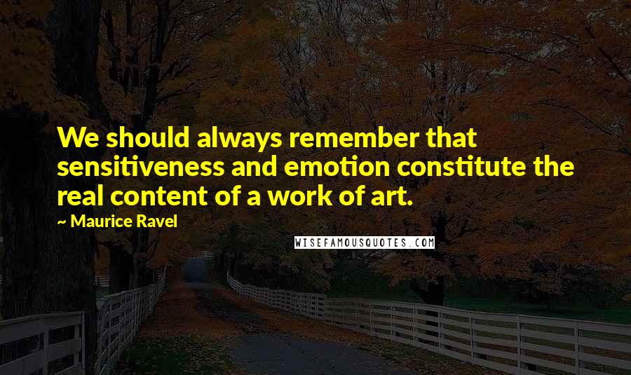 Maurice Ravel Quotes: We should always remember that sensitiveness and emotion constitute the real content of a work of art.